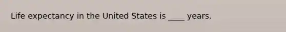 Life expectancy in the United States is ____ years.