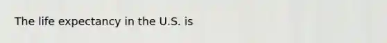 The life expectancy in the U.S. is