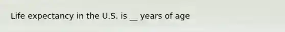 Life expectancy in the U.S. is __ years of age