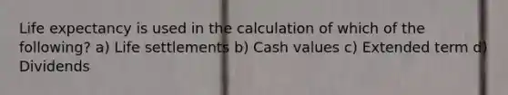 Life expectancy is used in the calculation of which of the following? a) Life settlements b) Cash values c) Extended term d) Dividends