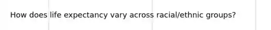 How does life expectancy vary across racial/ethnic groups?