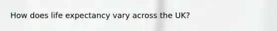 How does life expectancy vary across the UK?