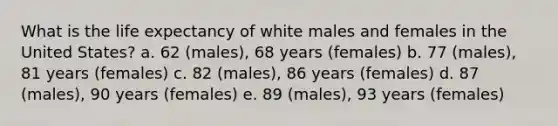 What is the life expectancy of white males and females in the United States? a. 62 (males), 68 years (females) b. 77 (males), 81 years (females) c. 82 (males), 86 years (females) d. 87 (males), 90 years (females) e. 89 (males), 93 years (females)