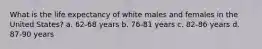 What is the life expectancy of white males and females in the United States? a. 62-68 years b. 76-81 years c. 82-86 years d. 87-90 years