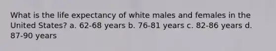 What is the life expectancy of white males and females in the United States? a. 62-68 years b. 76-81 years c. 82-86 years d. 87-90 years