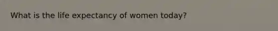 What is the life expectancy of women today?