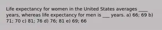 Life expectancy for women in the United States averages ____ years, whereas life expectancy for men is ___ years. a) 66; 69 b) 71; 70 c) 81; 76 d) 76; 81 e) 69; 66