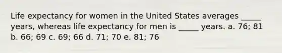 Life expectancy for women in the United States averages _____ years, whereas life expectancy for men is _____ years. a. 76; 81 b. 66; 69 c. 69; 66 d. 71; 70 e. 81; 76