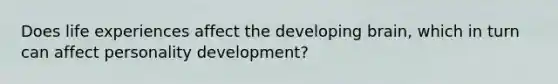 Does life experiences affect the developing brain, which in turn can affect personality development?