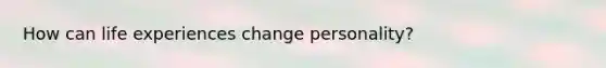 How can life experiences change personality?