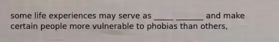 some life experiences may serve as _____ _______ and make certain people more vulnerable to phobias than others,
