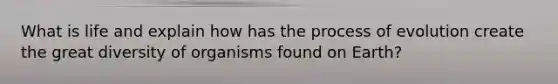 What is life and explain how has the process of evolution create the great diversity of organisms found on Earth?
