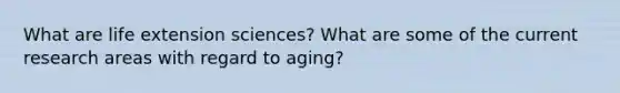 What are life extension sciences? What are some of the current research areas with regard to aging?