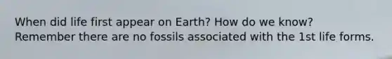 When did life first appear on Earth? How do we know? Remember there are no fossils associated with the 1st life forms.