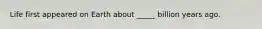 Life first appeared on Earth about _____ billion years ago.