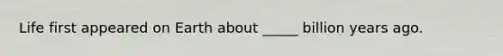 Life first appeared on Earth about _____ billion years ago.