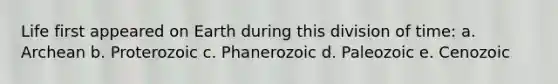 Life first appeared on Earth during this division of time: a. Archean b. Proterozoic c. Phanerozoic d. Paleozoic e. Cenozoic