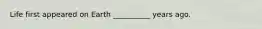 Life first appeared on Earth __________ years ago.
