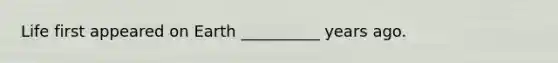 Life first appeared on Earth __________ years ago.