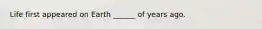 Life first appeared on Earth ______ of years ago.