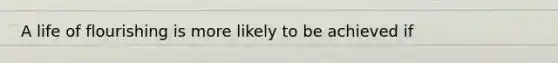 A life of flourishing is more likely to be achieved if
