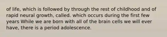 of life, which is followed by through the rest of childhood and of rapid neural growth, called. which occurs during the first few years While we are born with all of <a href='https://www.questionai.com/knowledge/kLMtJeqKp6-the-brain' class='anchor-knowledge'>the brain</a> cells we will ever have, there is a period adolescence.