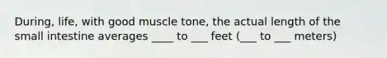 During, life, with good muscle tone, the actual length of the small intestine averages ____ to ___ feet (___ to ___ meters)