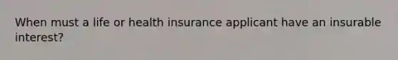 When must a life or health insurance applicant have an insurable interest?