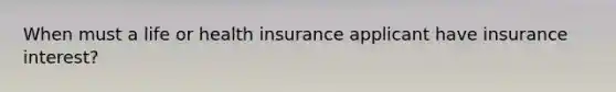 When must a life or health insurance applicant have insurance interest?