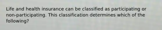 Life and health insurance can be classified as participating or non-participating. This classification determines which of the following?