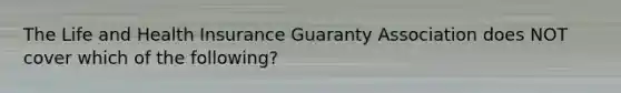 The Life and Health Insurance Guaranty Association does NOT cover which of the following?