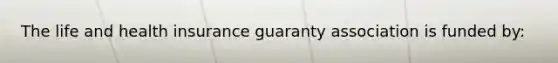 The life and health insurance guaranty association is funded by: