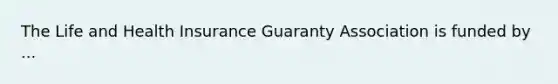 The Life and Health Insurance Guaranty Association is funded by ...