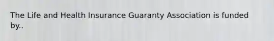 The Life and Health Insurance Guaranty Association is funded by..