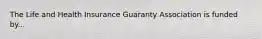 The Life and Health Insurance Guaranty Association is funded by...