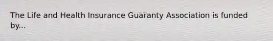 The Life and Health Insurance Guaranty Association is funded by...