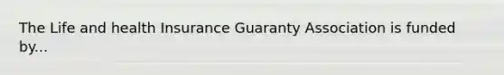 The Life and health Insurance Guaranty Association is funded by...