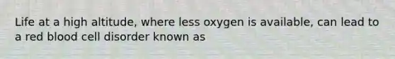 Life at a high altitude, where less oxygen is available, can lead to a red blood cell disorder known as