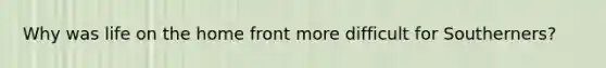 Why was life on the home front more difficult for Southerners?