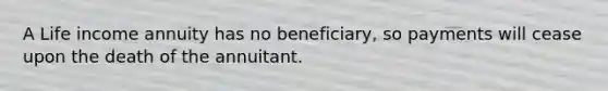 A Life income annuity has no beneficiary, so payments will cease upon the death of the annuitant.