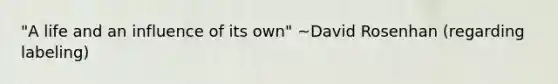 "A life and an influence of its own" ~David Rosenhan (regarding labeling)