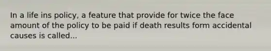 In a life ins policy, a feature that provide for twice the face amount of the policy to be paid if death results form accidental causes is called...