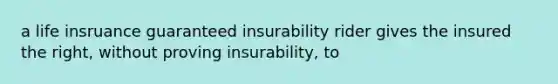 a life insruance guaranteed insurability rider gives the insured the right, without proving insurability, to