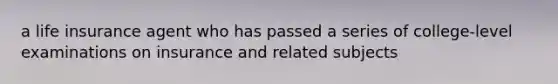 a life insurance agent who has passed a series of college-level examinations on insurance and related subjects