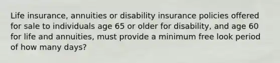 Life insurance, annuities or disability insurance policies offered for sale to individuals age 65 or older for disability, and age 60 for life and annuities, must provide a minimum free look period of how many days?