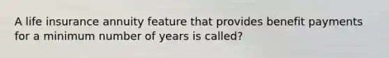 A life insurance annuity feature that provides benefit payments for a minimum number of years is called?