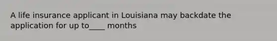 A life insurance applicant in Louisiana may backdate the application for up to____ months