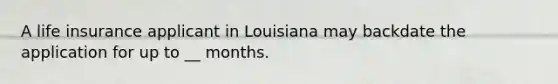 A life insurance applicant in Louisiana may backdate the application for up to __ months.