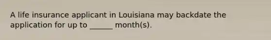 A life insurance applicant in Louisiana may backdate the application for up to ______ month(s).