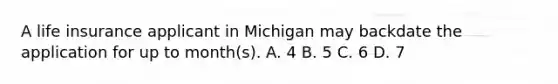 A life insurance applicant in Michigan may backdate the application for up to month(s). A. 4 B. 5 C. 6 D. 7